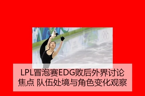 LPL冒泡赛EDG败后外界讨论焦点 队伍处境与角色变化观察